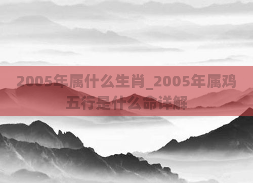 2005年属什么生肖_2005年属鸡五行是什么命详解