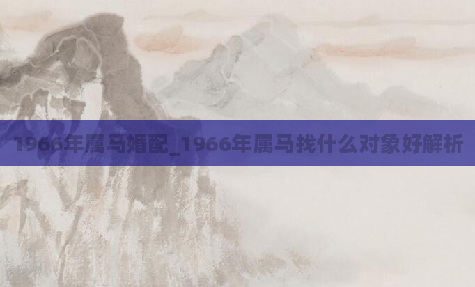 1966年属马婚配_1966年属马找什么对象好解析