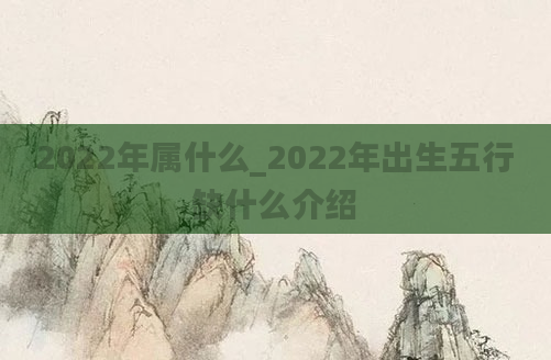 2022年属什么_2022年出生五行缺什么介绍