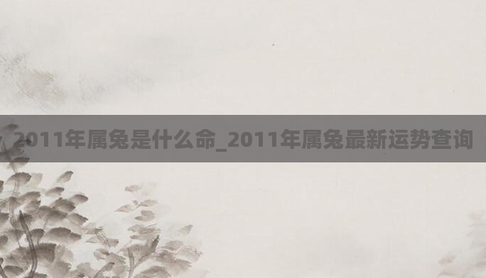 2011年属兔是什么命_2011年属兔最新运势查询