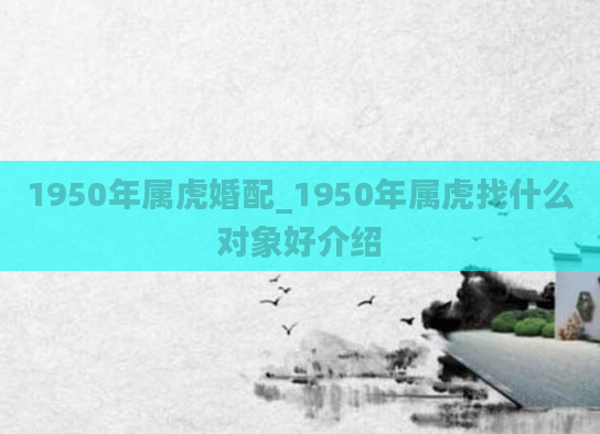 1950年属虎婚配_1950年属虎找什么对象好介绍
