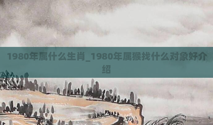 1980年属什么生肖_1980年属猴找什么对象好介绍