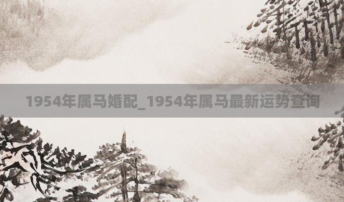 1954年属马婚配_1954年属马最新运势查询