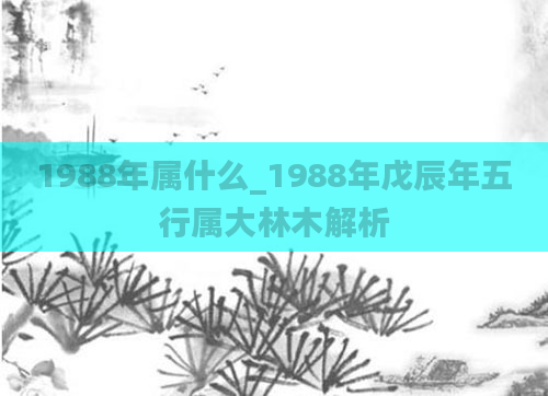 1988年属什么_1988年戊辰年五行属大林木解析