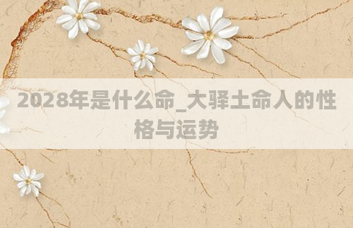 2028年是什么命_大驿土命人的性格与运势