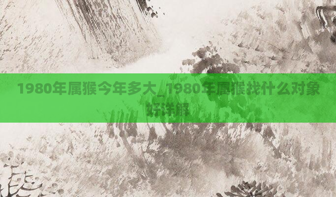 1980年属猴今年多大_1980年属猴找什么对象好详解