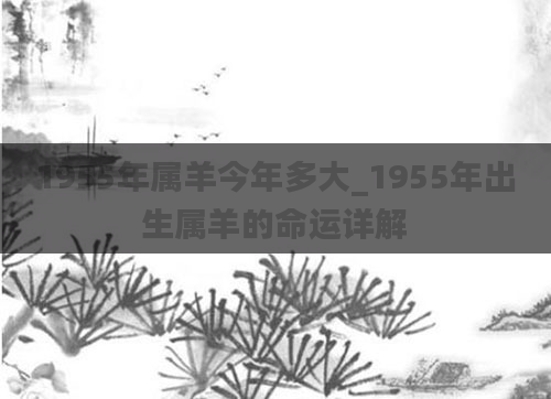 1955年属羊今年多大_1955年出生属羊的命运详解