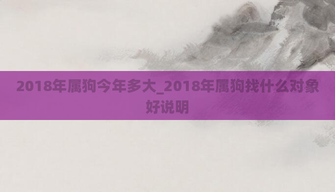 2018年属狗今年多大_2018年属狗找什么对象好说明