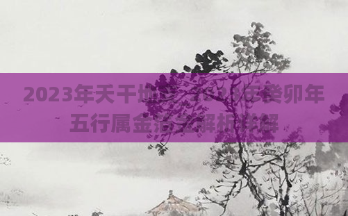 2023年天干地支_2023年癸卯年五行属金箔金解析详解