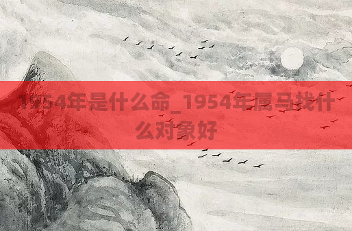 1954年是什么命_1954年属马找什么对象好