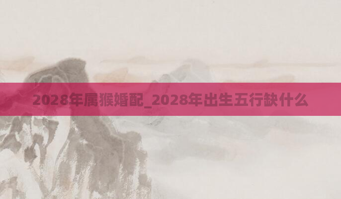2028年属猴婚配_2028年出生五行缺什么