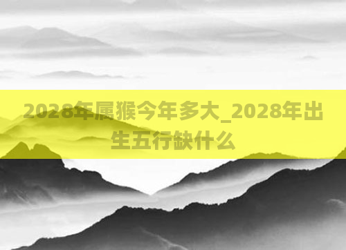 2028年属猴今年多大_2028年出生五行缺什么
