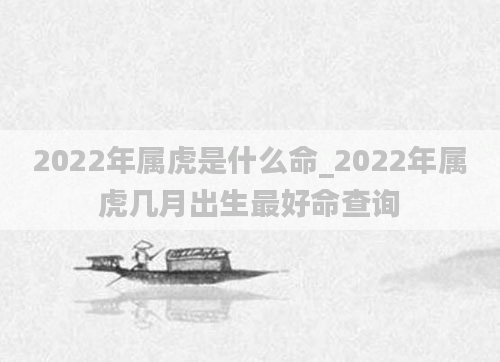 2022年属虎是什么命_2022年属虎几月出生最好命查询