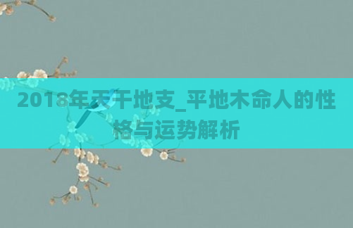 2018年天干地支_平地木命人的性格与运势解析