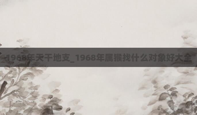 1968年天干地支_1968年属猴找什么对象好大全