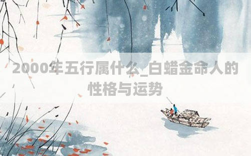 2000年五行属什么_白蜡金命人的性格与运势