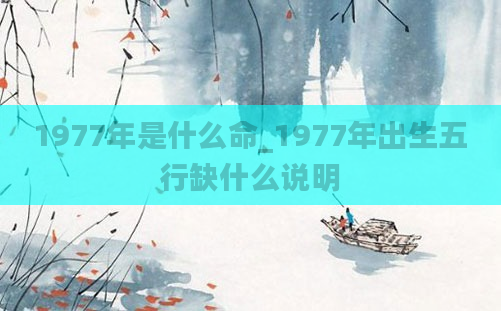 1977年是什么命_1977年出生五行缺什么说明