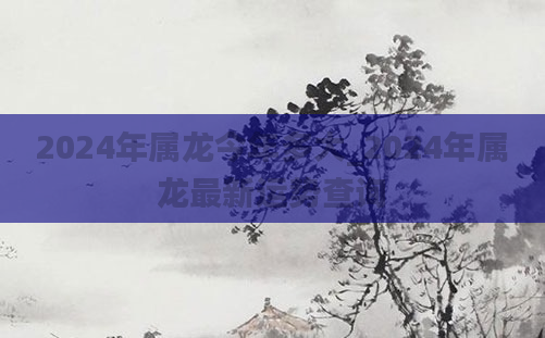 2024年属龙今年多大_2024年属龙最新运势查询