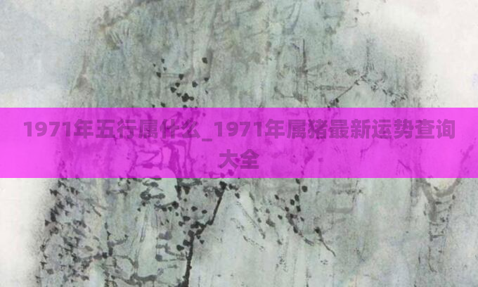 1971年五行属什么_1971年属猪最新运势查询大全