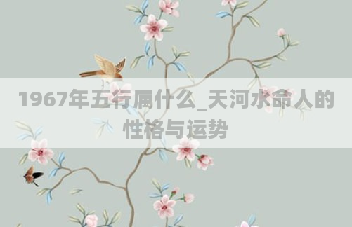1967年五行属什么_天河水命人的性格与运势