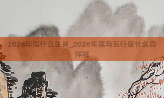 2026年属什么生肖_2026年属马五行是什么命详解