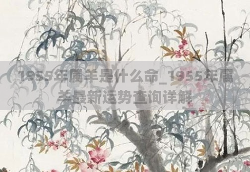1955年属羊是什么命_1955年属羊最新运势查询详解