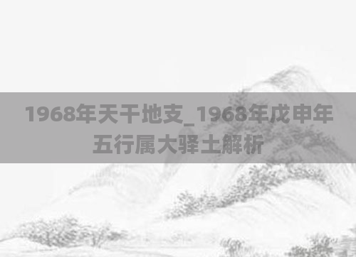 1968年天干地支_1968年戊申年五行属大驿土解析