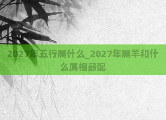 2027年五行属什么_2027年属羊和什么属相最配