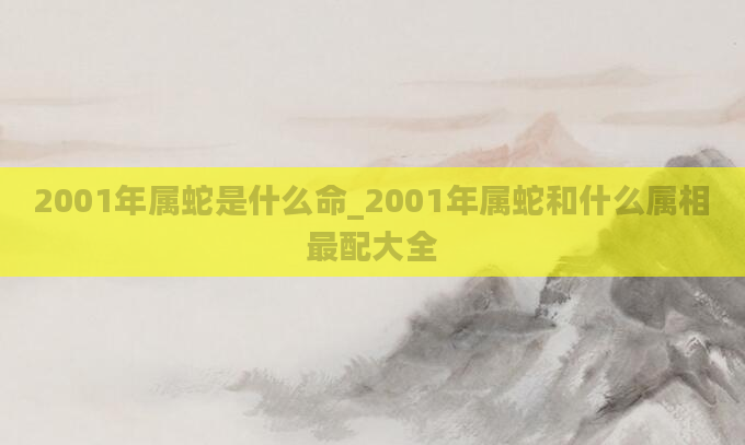 2001年属蛇是什么命_2001年属蛇和什么属相最配大全