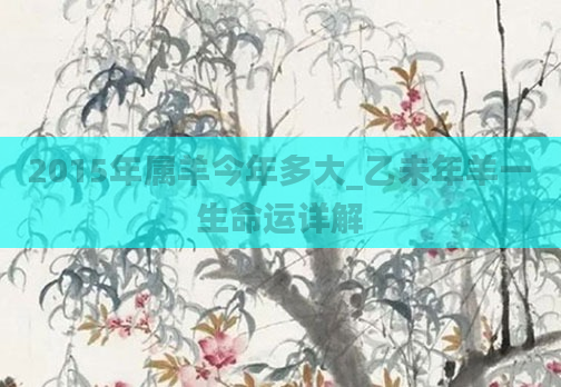 2015年属羊今年多大_乙未年羊一生命运详解