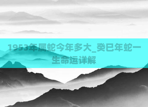 1953年属蛇今年多大_癸巳年蛇一生命运详解