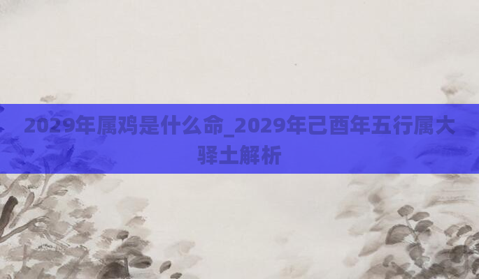 2029年属鸡是什么命_2029年己酉年五行属大驿土解析