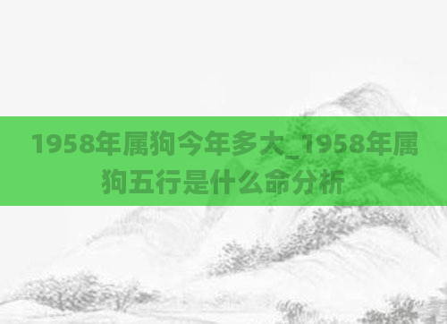 1958年属狗今年多大_1958年属狗五行是什么命分析