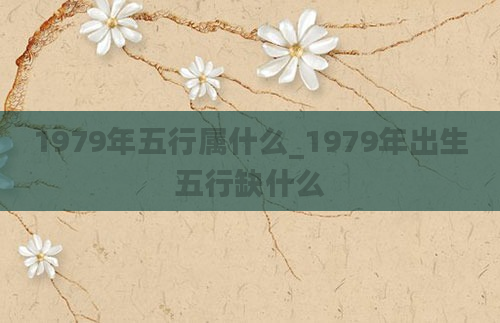 1979年五行属什么_1979年出生五行缺什么