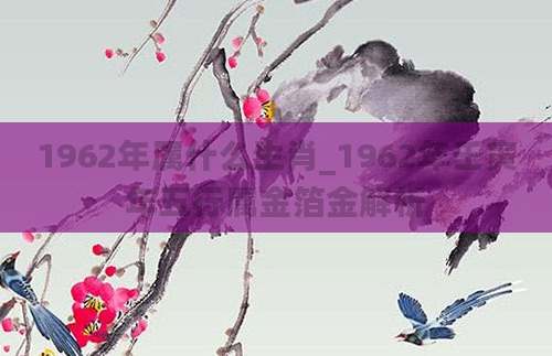 1962年属什么生肖_1962年壬寅年五行属金箔金解析