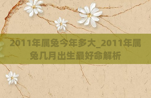 2011年属兔今年多大_2011年属兔几月出生最好命解析