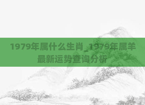 1979年属什么生肖_1979年属羊最新运势查询分析