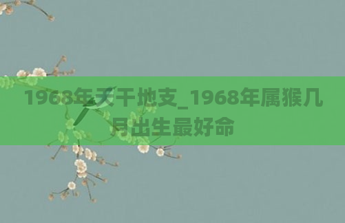 1968年天干地支_1968年属猴几月出生最好命