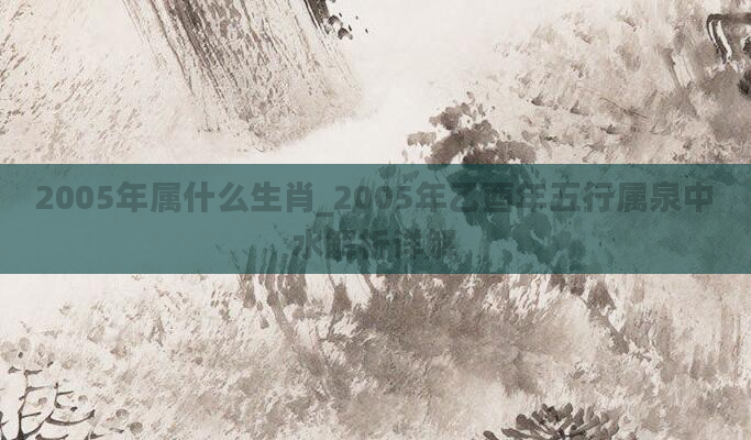 2005年属什么生肖_2005年乙酉年五行属泉中水解析详解