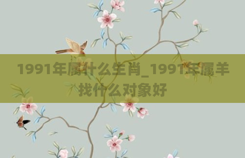1991年属什么生肖_1991年属羊找什么对象好