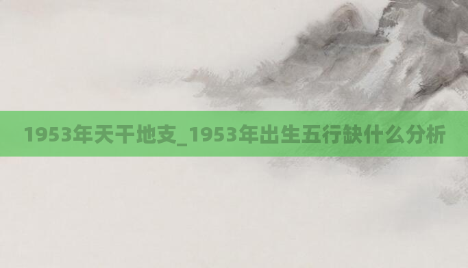 1953年天干地支_1953年出生五行缺什么分析