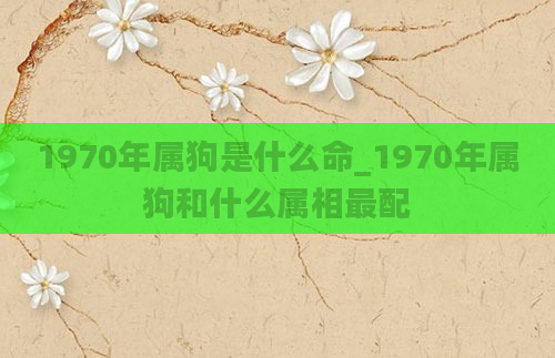 1970年属狗是什么命_1970年属狗和什么属相最配