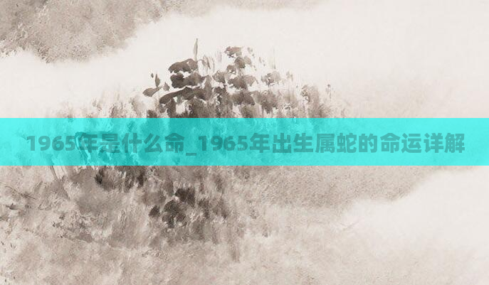 1965年是什么命_1965年出生属蛇的命运详解