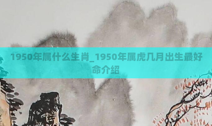1950年属什么生肖_1950年属虎几月出生最好命介绍