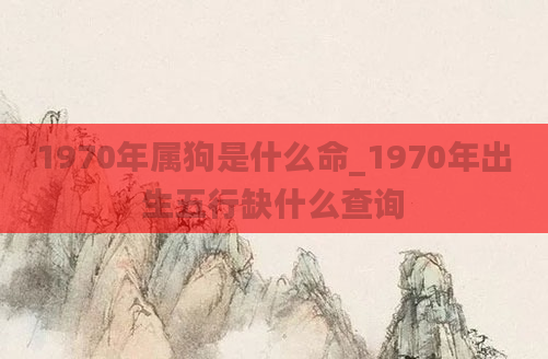 1970年属狗是什么命_1970年出生五行缺什么查询