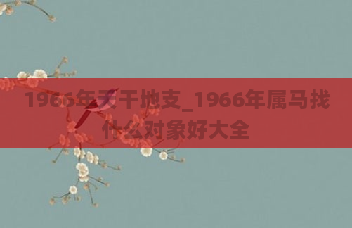 1966年天干地支_1966年属马找什么对象好大全