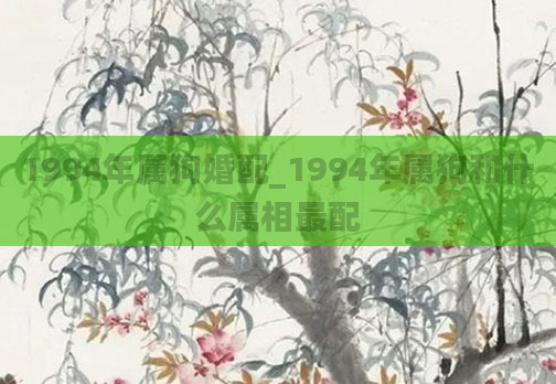 1994年属狗婚配_1994年属狗和什么属相最配
