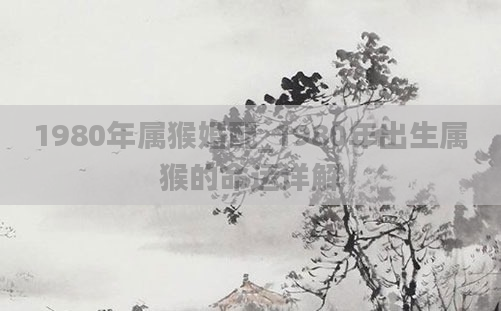 1980年属猴婚配_1980年出生属猴的命运详解