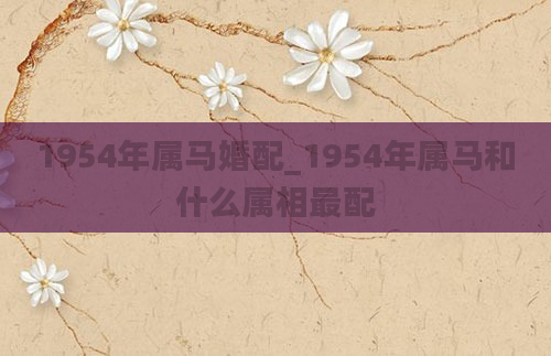 1954年属马婚配_1954年属马和什么属相最配