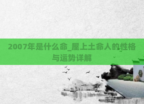 2007年是什么命_屋上土命人的性格与运势详解